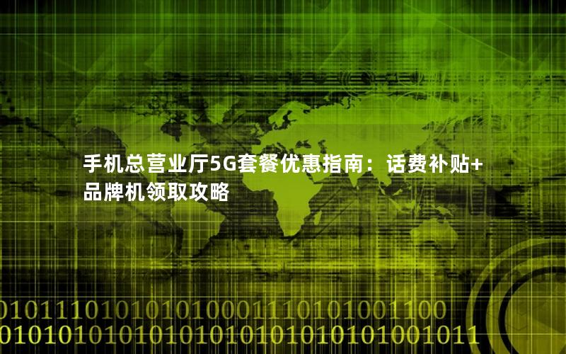 手机总营业厅5G套餐优惠指南：话费补贴+品牌机领取攻略