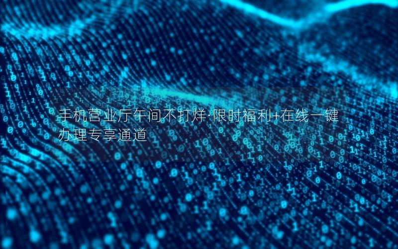 手机营业厅午间不打烊·限时福利+在线一键办理专享通道