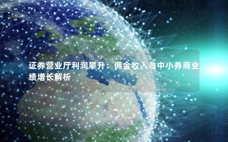 证券营业厅利润攀升：佣金收入与中小券商业绩增长解析