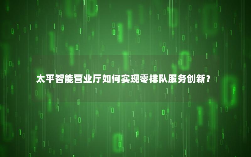太平智能营业厅如何实现零排队服务创新？