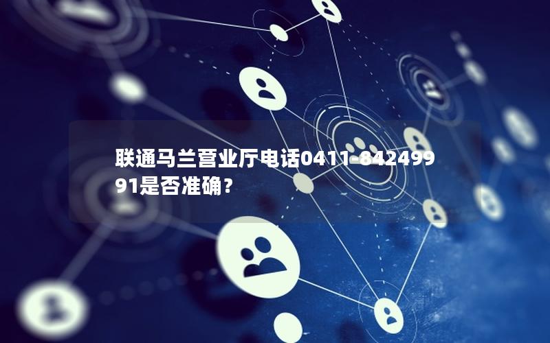 联通马兰营业厅电话0411-84249991是否准确？