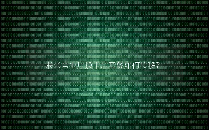 联通营业厅换卡后套餐如何转移？