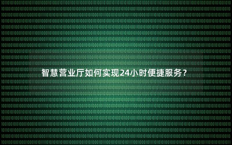 智慧营业厅如何实现24小时便捷服务？