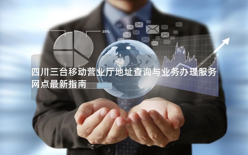 四川三台移动营业厅地址查询与业务办理服务网点最新指南