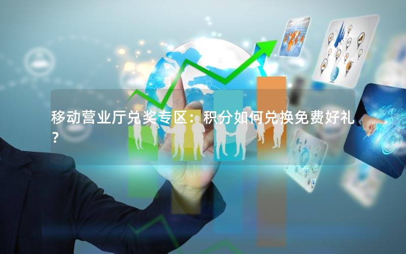 移动营业厅兑奖专区：积分如何兑换免费好礼？