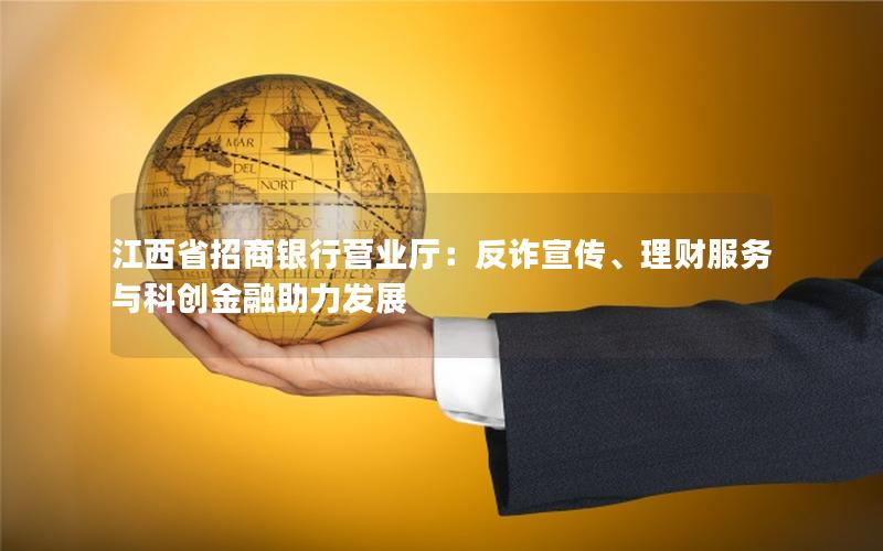 江西省招商银行营业厅：反诈宣传、理财服务与科创金融助力发展