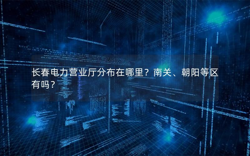 长春电力营业厅分布在哪里？南关、朝阳等区有吗？