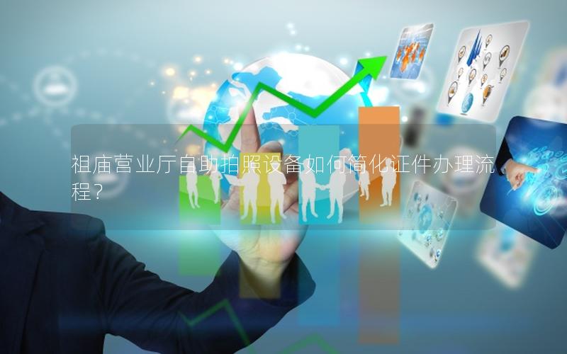 祖庙营业厅自助拍照设备如何简化证件办理流程？