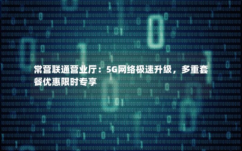 常营联通营业厅：5G网络极速升级，多重套餐优惠限时专享