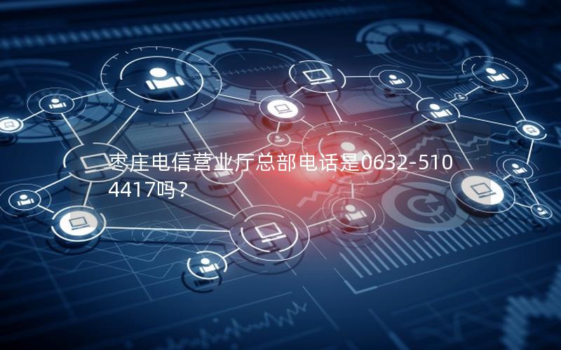 枣庄电信营业厅总部电话是0632-5104417吗？