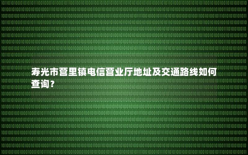 寿光市营里镇电信营业厅地址及交通路线如何查询？