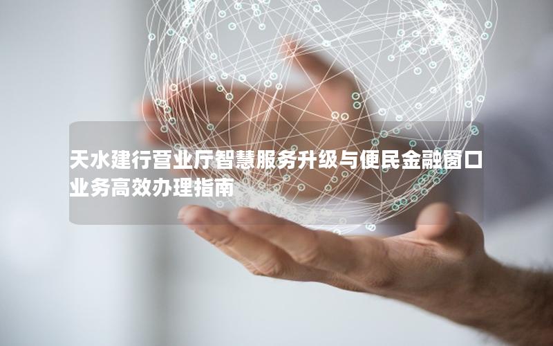 天水建行营业厅智慧服务升级与便民金融窗口业务高效办理指南