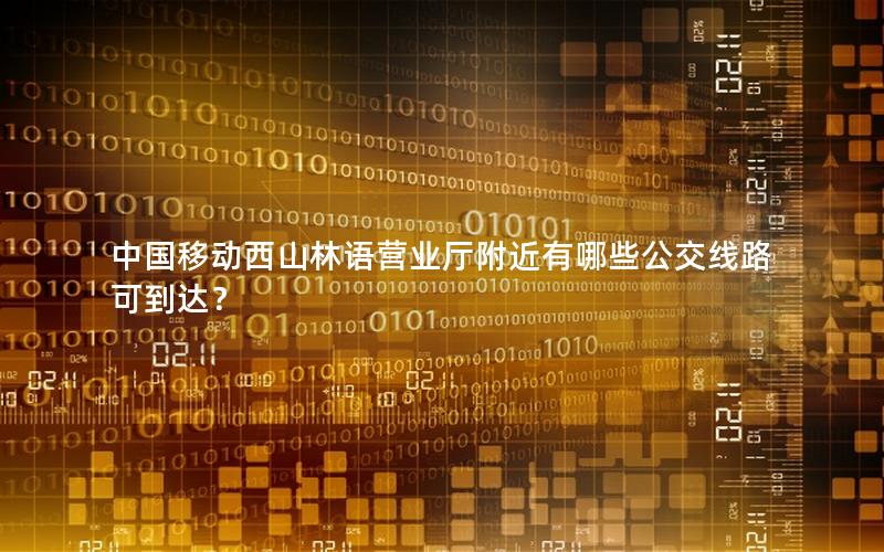 中国移动西山林语营业厅附近有哪些公交线路可到达？