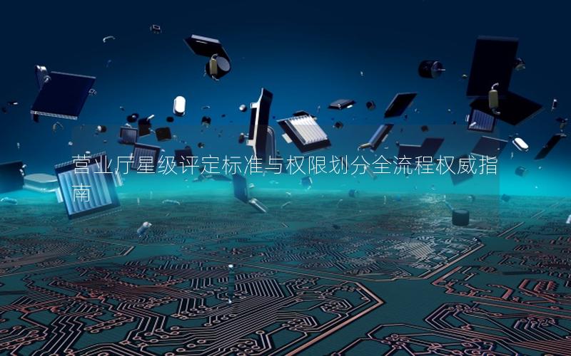 营业厅星级评定标准与权限划分全流程权威指南