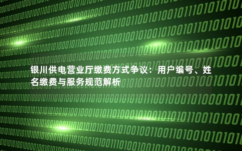 银川供电营业厅缴费方式争议：用户编号、姓名缴费与服务规范解析