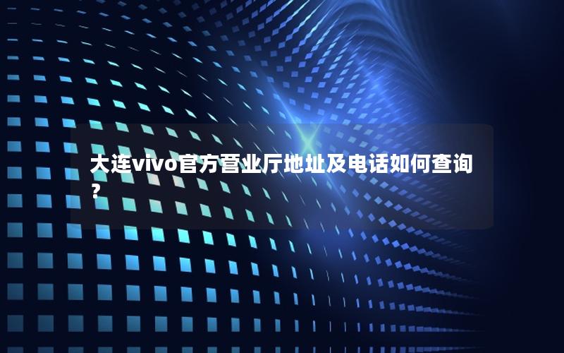 大连vivo官方营业厅地址及电话如何查询？