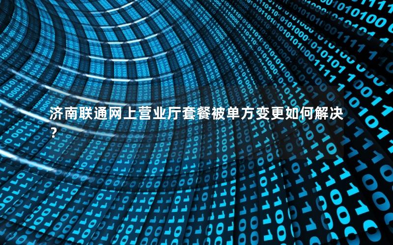 济南联通网上营业厅套餐被单方变更如何解决？