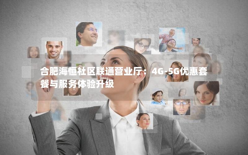 合肥海恒社区联通营业厅：4G-5G优惠套餐与服务体验升级