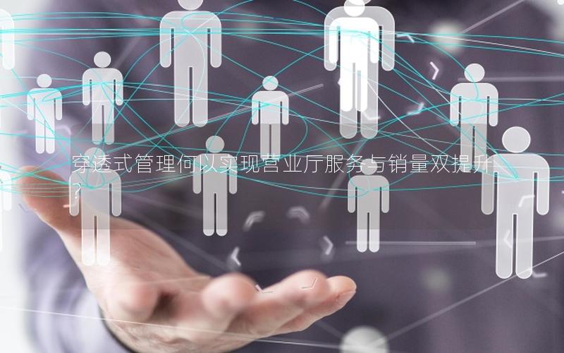 穿透式管理何以实现营业厅服务与销量双提升？