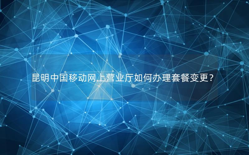 昆明中国移动网上营业厅如何办理套餐变更？