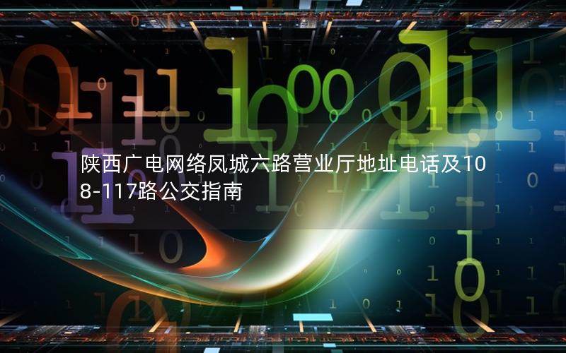 陕西广电网络凤城六路营业厅地址电话及108-117路公交指南