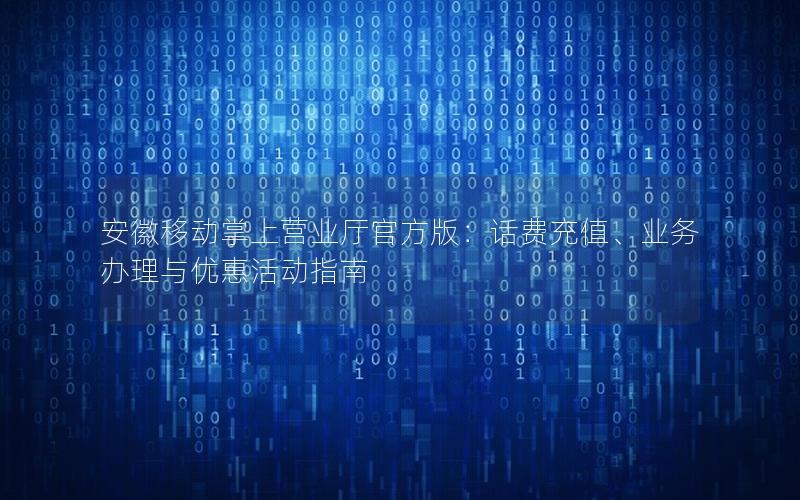 安徽移动掌上营业厅官方版：话费充值、业务办理与优惠活动指南