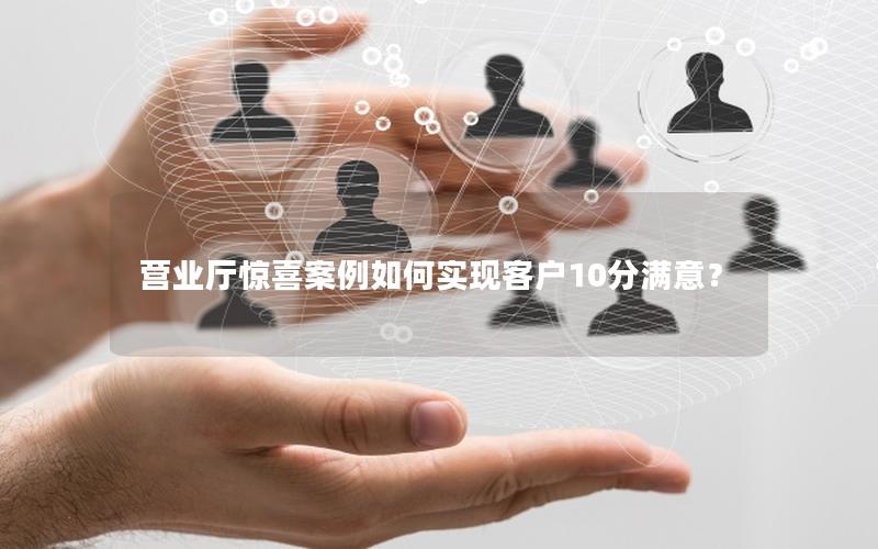 营业厅惊喜案例如何实现客户10分满意？