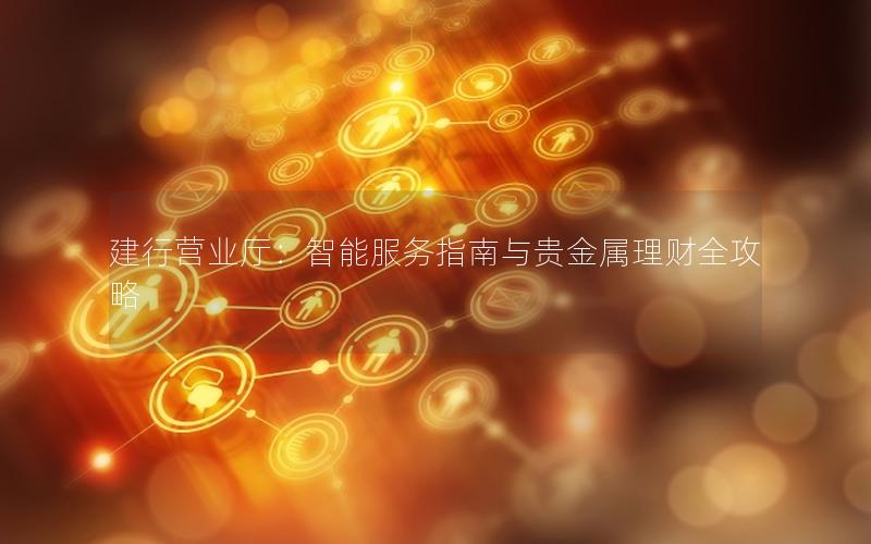 建行营业厅：智能服务指南与贵金属理财全攻略