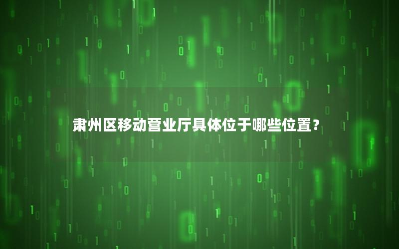 肃州区移动营业厅具体位于哪些位置？