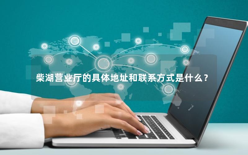柴湖营业厅的具体地址和联系方式是什么？
