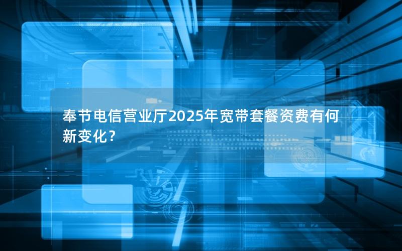 奉节电信营业厅2025年宽带套餐资费有何新变化？