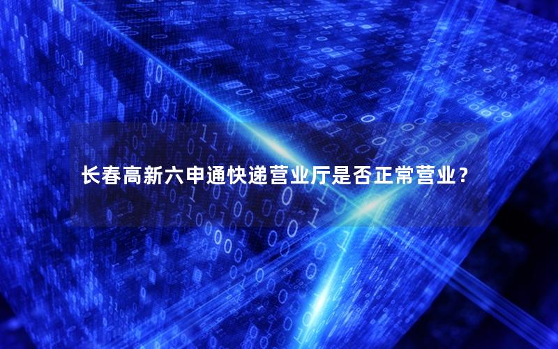 长春高新六申通快递营业厅是否正常营业？