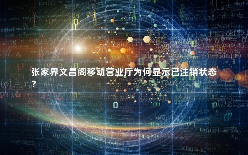 张家界文昌阁移动营业厅为何显示已注销状态？