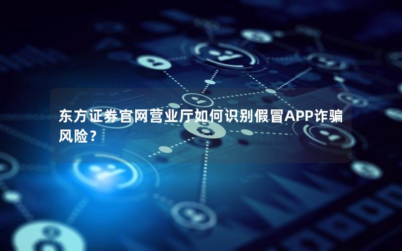 东方证券官网营业厅如何识别假冒APP诈骗风险？