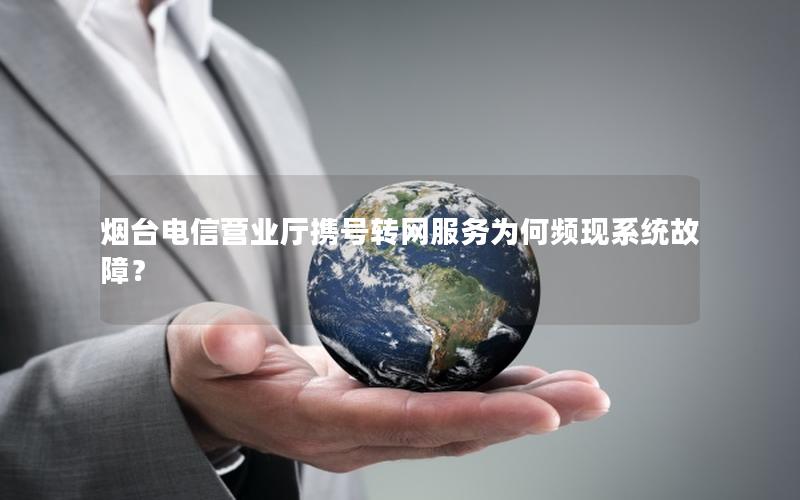 烟台电信营业厅携号转网服务为何频现系统故障？