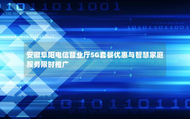安徽阜阳电信营业厅5G套餐优惠与智慧家庭服务限时推广