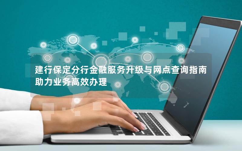 建行保定分行金融服务升级与网点查询指南 助力业务高效办理