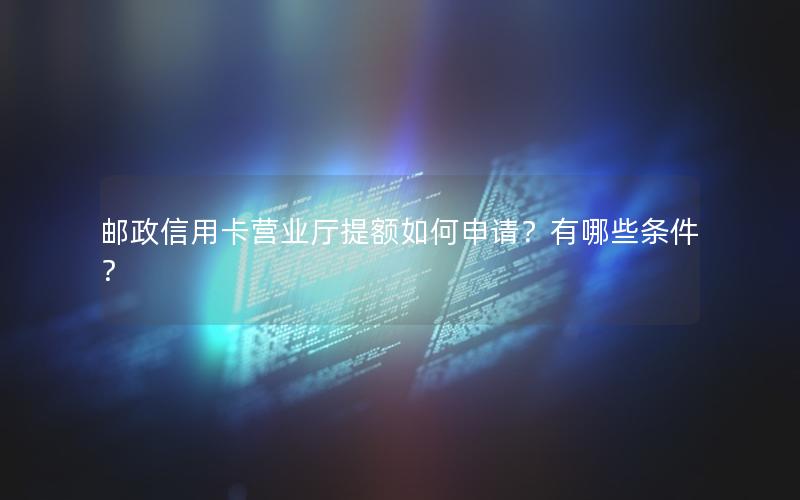 邮政信用卡营业厅提额如何申请？有哪些条件？