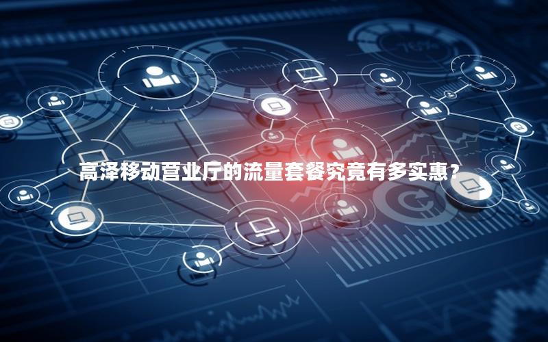 高泽移动营业厅的流量套餐究竟有多实惠？