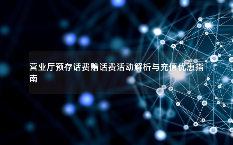 营业厅预存话费赠话费活动解析与充值优惠指南