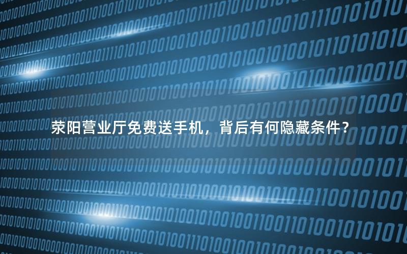 荥阳营业厅免费送手机，背后有何隐藏条件？