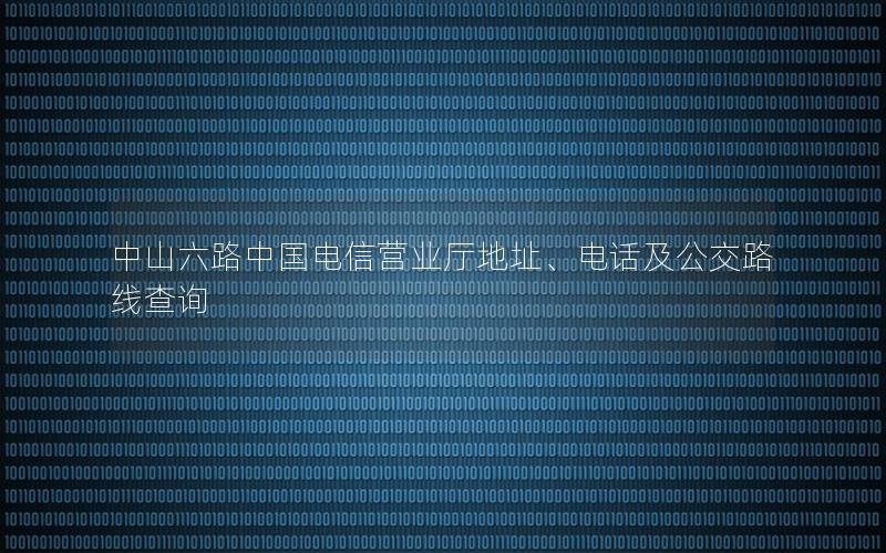 中山六路中国电信营业厅地址、电话及公交路线查询