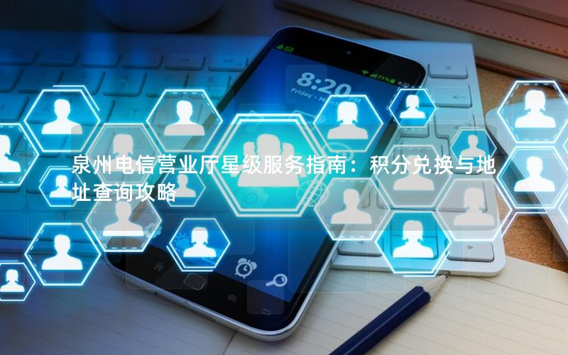 泉州电信营业厅星级服务指南：积分兑换与地址查询攻略