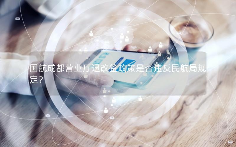 国航成都营业厅退改签政策是否违反民航局规定？
