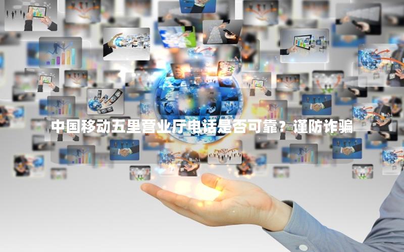 中国移动五里营业厅电话是否可靠？谨防诈骗
