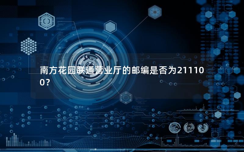 南方花园联通营业厅的邮编是否为211100？