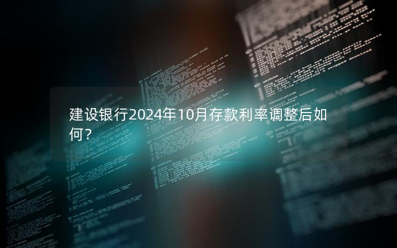建设银行2024年10月存款利率调整后如何？