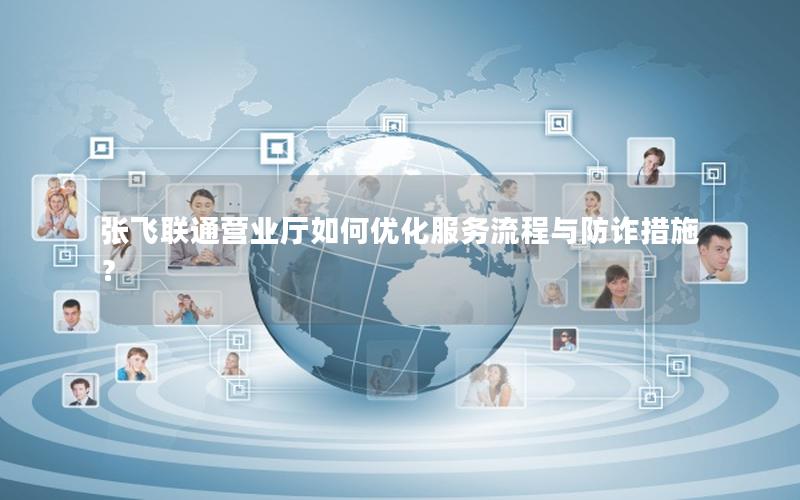 张飞联通营业厅如何优化服务流程与防诈措施？