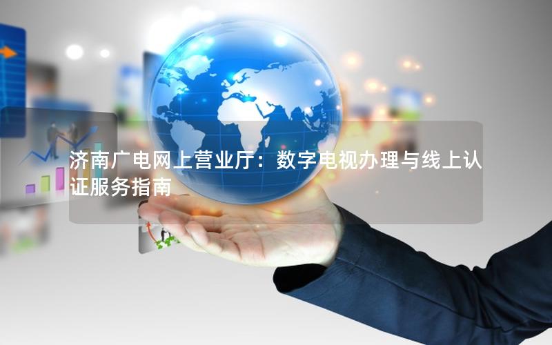 济南广电网上营业厅：数字电视办理与线上认证服务指南