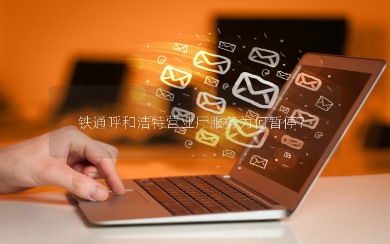 铁通呼和浩特营业厅服务为何暂停？